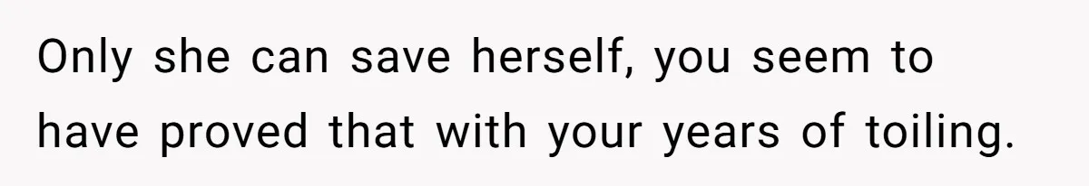 Only she can save herself, you seem to have proved that with your years of toiling.