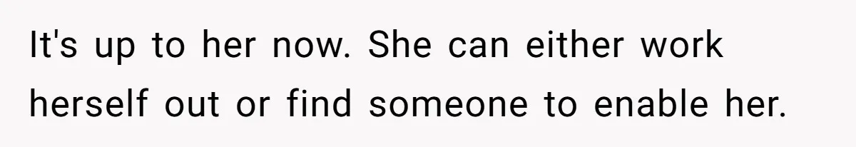 It's up to her now. She can either work herself out or find someone to enable her.