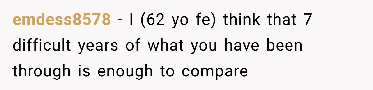 emdess8578 − I (62 yo fe) think that 7 difficult years of what you have been through is enough to compare
