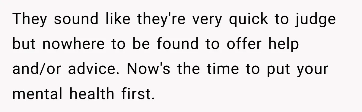 They sound like they're very quick to judge but nowhere to be found to offer help and/or advice. Now's the time to put your mental health first.