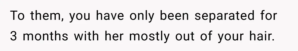To them, you have only been separated for 3 months with her mostly out of your hair.