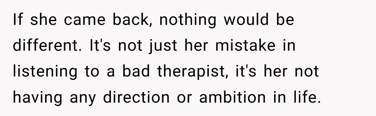If she came back, nothing would be different. It's not just her mistake in listening to a bad therapist, it's her not having any direction or ambition in life.