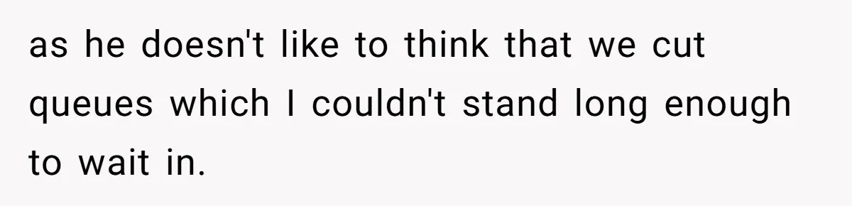 as he doesn't like to think that we cut queues which I couldn't stand long enough to wait in.