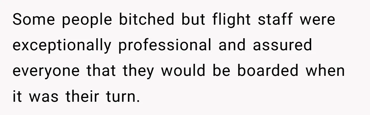 Some people bitched but flight staff were exceptionally professional and assured everyone that they would be boarded when it was their turn.