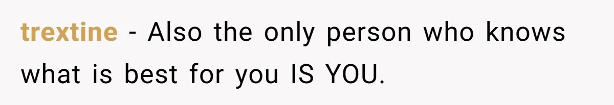 trextine − Also the only person who knows what is best for you IS YOU.