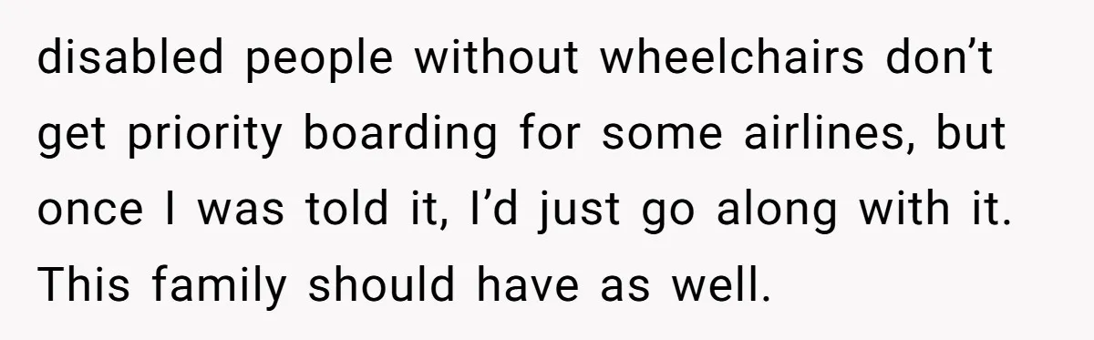 disabled people without wheelchairs don’t get priority boarding for some airlines, but once I was told it, I’d just go along with it. This family should have as well.