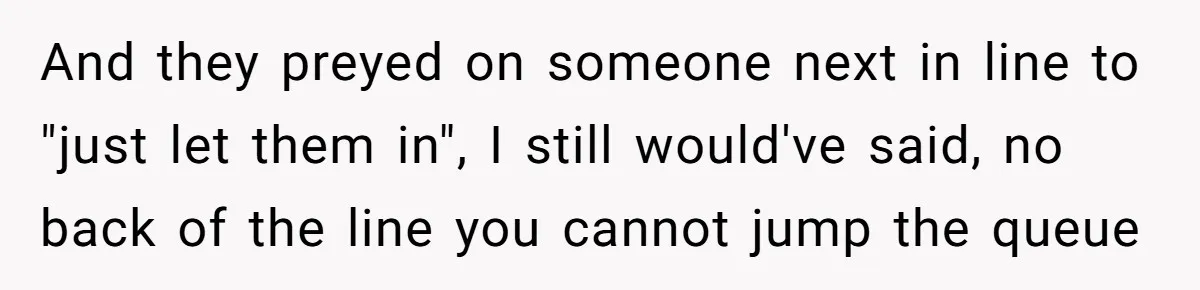 And they preyed on someone next in line to "just let them in", I still would've said, no back of the line you cannot jump the queue