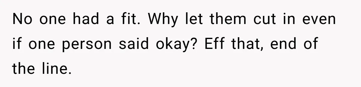 No one had a fit. Why let them cut in even if one person said okay? Eff that, end of the line.