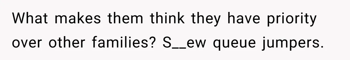What makes them think they have priority over other families? S__ew queue jumpers.