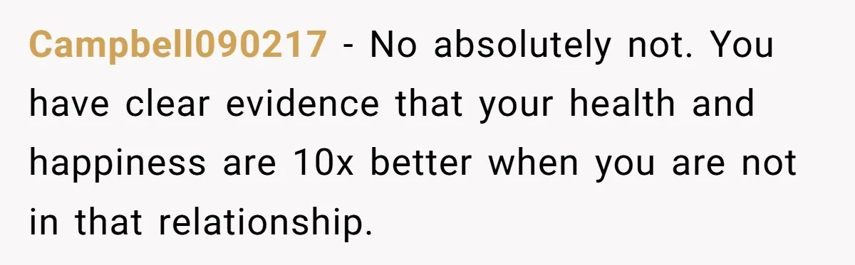 Campbell090217 − No absolutely not. You have clear evidence that your health and happiness are 10x better when you are not in that relationship.