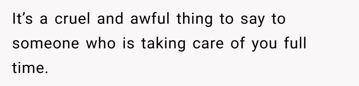 It’s a cruel and awful thing to say to someone who is taking care of you full time.
