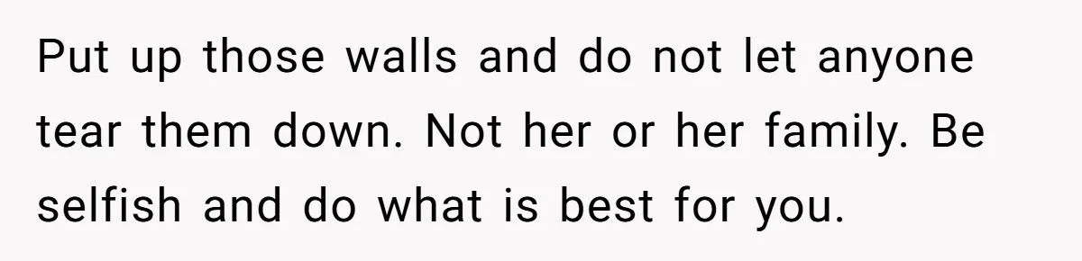 Put up those walls and do not let anyone tear them down. Not her or her family. Be selfish and do what is best for you.