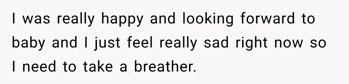 Man Waits Until His Girlfriend Is 39 Weeks Pregnant To Reveal He’s Still Married, Then Backs Out I was really happy and looking forward to baby and I just feel really sad right now so I need to take a breather.