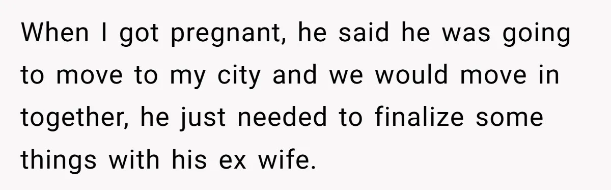 Man Waits Until His Girlfriend Is 39 Weeks Pregnant To Reveal He’s Still Married, Then Backs Out When I got pregnant, he said he was going to move to my city and we would move in together, he just needed to finalize some things with his ex...