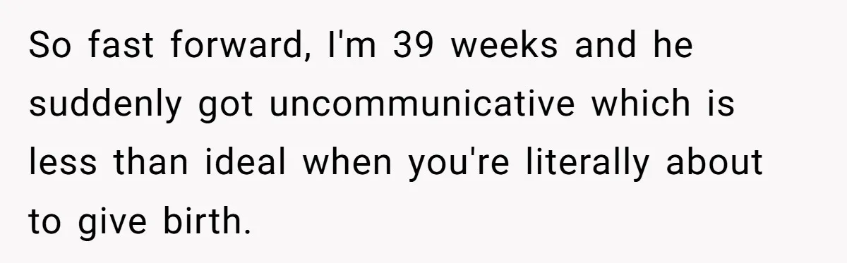 Man Waits Until His Girlfriend Is 39 Weeks Pregnant To Reveal He’s Still Married, Then Backs Out So fast forward, I'm 39 weeks and he suddenly got uncommunicative which is less than ideal when you're literally about to give birth.