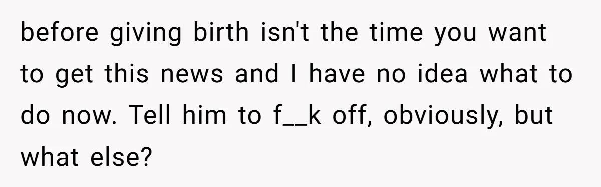 Man Waits Until His Girlfriend Is 39 Weeks Pregnant To Reveal He’s Still Married, Then Backs Out before giving birth isn't the time you want to get this news and I have no idea what to do now. Tell him to f__k off, obviously, but what else?