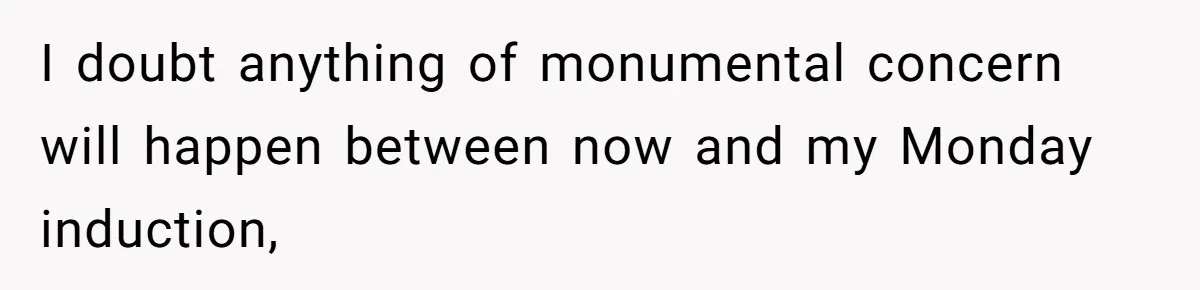 Man Waits Until His Girlfriend Is 39 Weeks Pregnant To Reveal He’s Still Married, Then Backs Out I doubt anything of monumental concern will happen between now and my Monday induction,