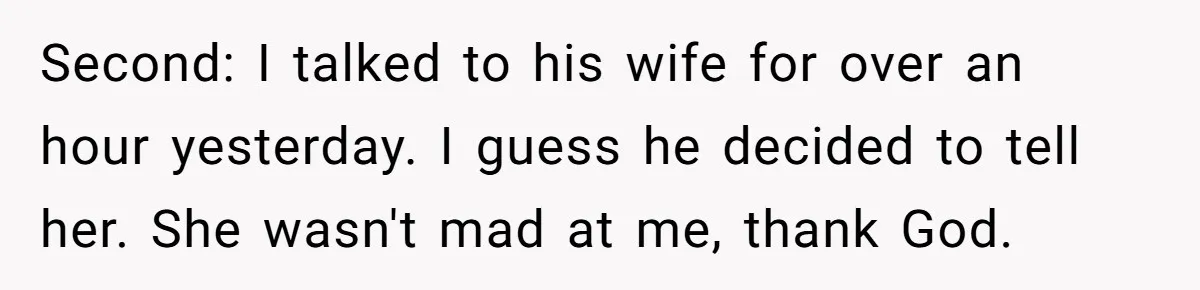 Man Waits Until His Girlfriend Is 39 Weeks Pregnant To Reveal He’s Still Married, Then Backs Out Second: I talked to his wife for over an hour yesterday. I guess he decided to tell her. She wasn't mad at me, thank God.