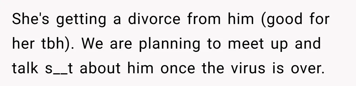 Man Waits Until His Girlfriend Is 39 Weeks Pregnant To Reveal He’s Still Married, Then Backs Out She's getting a divorce from him (good for her tbh). We are planning to meet up and talk s__t about him once the virus is over.