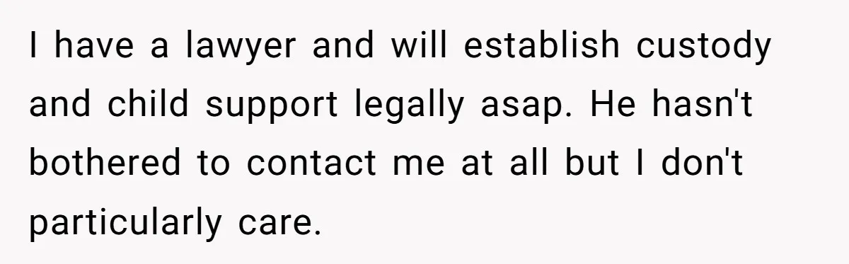 Man Waits Until His Girlfriend Is 39 Weeks Pregnant To Reveal He’s Still Married, Then Backs Out I have a lawyer and will establish custody and child support legally asap. He hasn't bothered to contact me at all but I don't particularly care.
