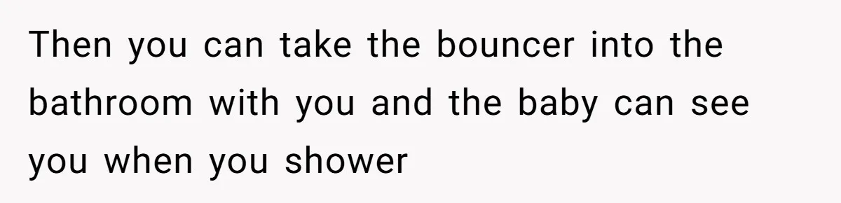 Man Waits Until His Girlfriend Is 39 Weeks Pregnant To Reveal He’s Still Married, Then Backs Out Then you can take the bouncer into the bathroom with you and the baby can see you when you shower
