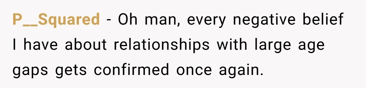 Man Waits Until His Girlfriend Is 39 Weeks Pregnant To Reveal He’s Still Married, Then Backs Out P__Squared − Oh man, every negative belief I have about relationships with large age gaps gets confirmed once again.