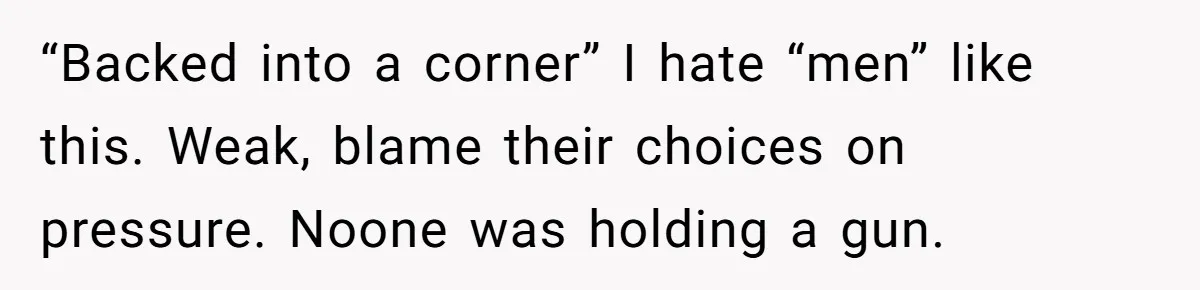 Man Waits Until His Girlfriend Is 39 Weeks Pregnant To Reveal He’s Still Married, Then Backs Out “Backed into a corner” I hate “men” like this. Weak, blame their choices on pressure. Noone was holding a gun.