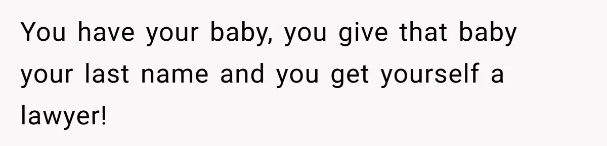 Man Waits Until His Girlfriend Is 39 Weeks Pregnant To Reveal He’s Still Married, Then Backs Out You have your baby, you give that baby your last name and you get yourself a lawyer!