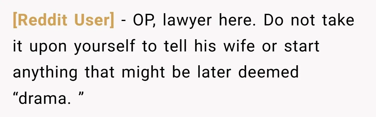 [Reddit User] − OP, lawyer here. Do not take it upon yourself to tell his wife or start anything that might be later deemed “drama. ”