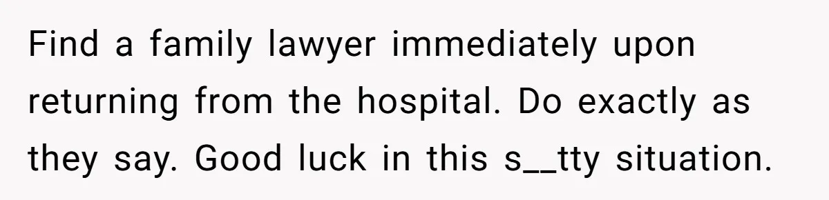 Man Waits Until His Girlfriend Is 39 Weeks Pregnant To Reveal He’s Still Married, Then Backs Out Find a family lawyer immediately upon returning from the hospital. Do exactly as they say. Good luck in this s__tty situation.