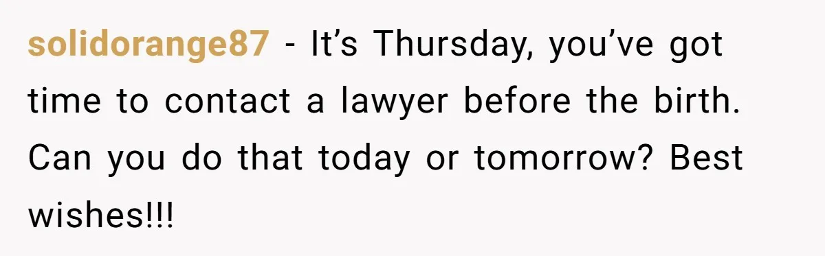 Man Waits Until His Girlfriend Is 39 Weeks Pregnant To Reveal He’s Still Married, Then Backs Out solidorange87 − It’s Thursday, you’ve got time to contact a lawyer before the birth. Can you do that today or tomorrow? Best wishes!!!