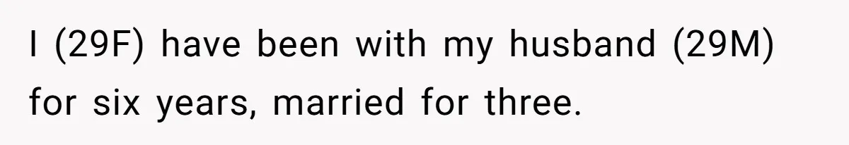 I (29F) have been with my husband (29M) for six years, married for three.
