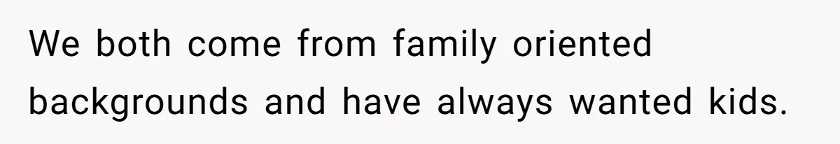 We both come from family oriented backgrounds and have always wanted kids.