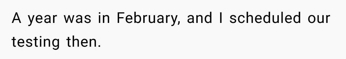 A year was in February, and I scheduled our testing then.