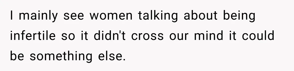 I mainly see women talking about being infertile so it didn't cross our mind it could be something else.