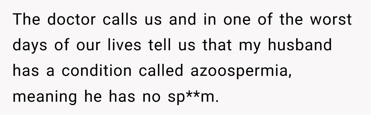The doctor calls us and in one of the worst days of our lives tell us that my husband has a condition called azoospermia, meaning he has no sp**m.