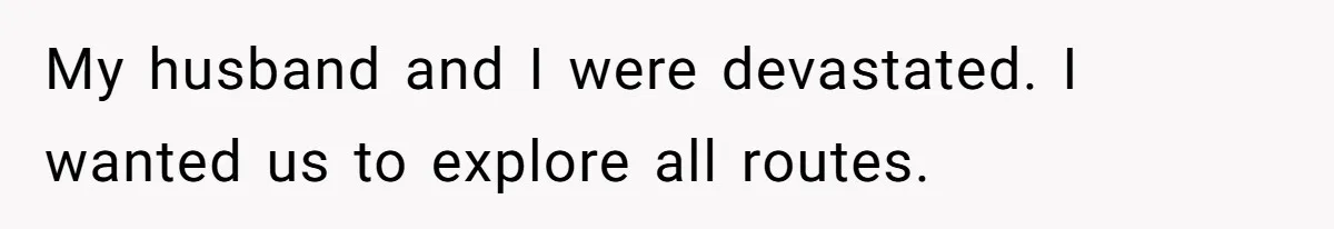 My husband and I were devastated. I wanted us to explore all routes.