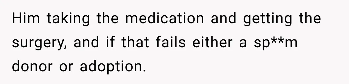 Him taking the medication and getting the surgery, and if that fails either a sp**m donor or adoption.