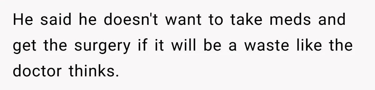 He said he doesn't want to take meds and get the surgery if it will be a waste like the doctor thinks.