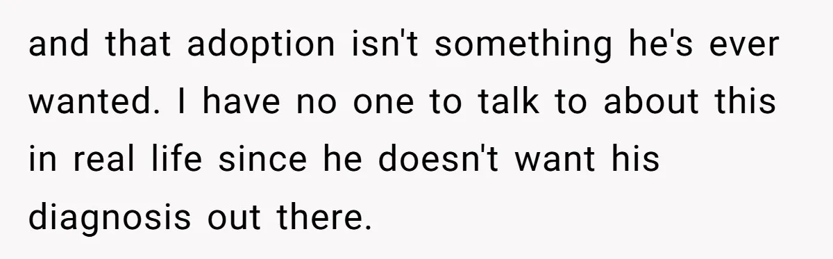and that adoption isn't something he's ever wanted. I have no one to talk to about this in real life since he doesn't want his diagnosis out there.