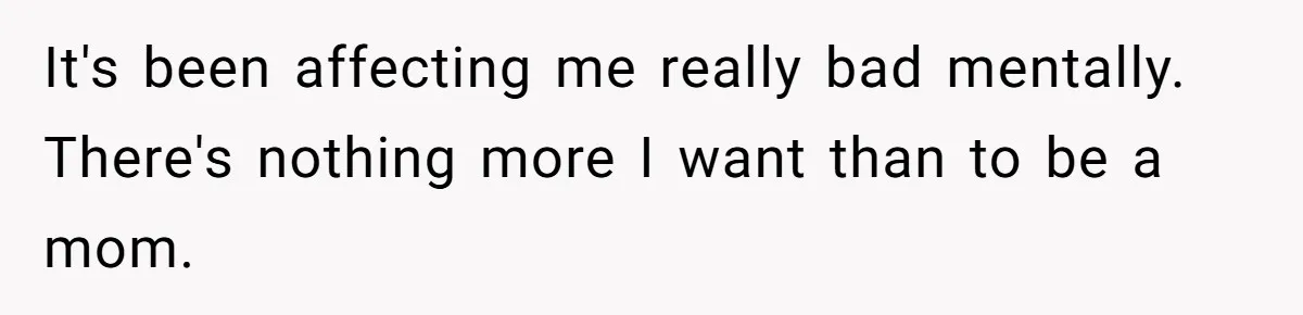 It's been affecting me really bad mentally. There's nothing more I want than to be a mom.