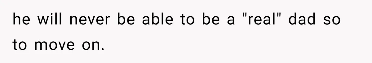 he will never be able to be a "real" dad so to move on.