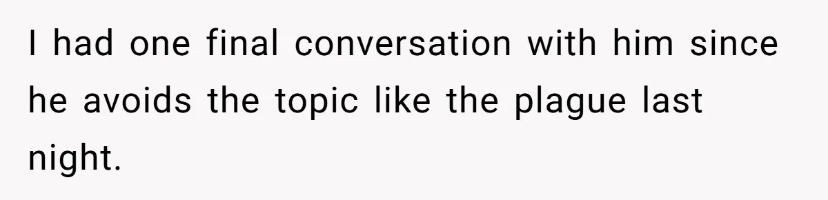 I had one final conversation with him since he avoids the topic like the plague last night.