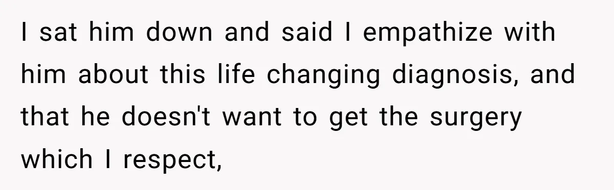 I sat him down and said I empathize with him about this life changing diagnosis, and that he doesn't want to get the surgery which I respect,