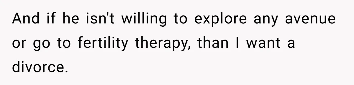 And if he isn't willing to explore any avenue or go to fertility therapy, than I want a divorce.
