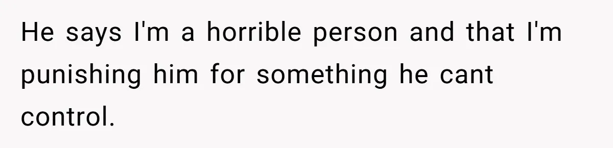 He says I'm a horrible person and that I'm punishing him for something he cant control.