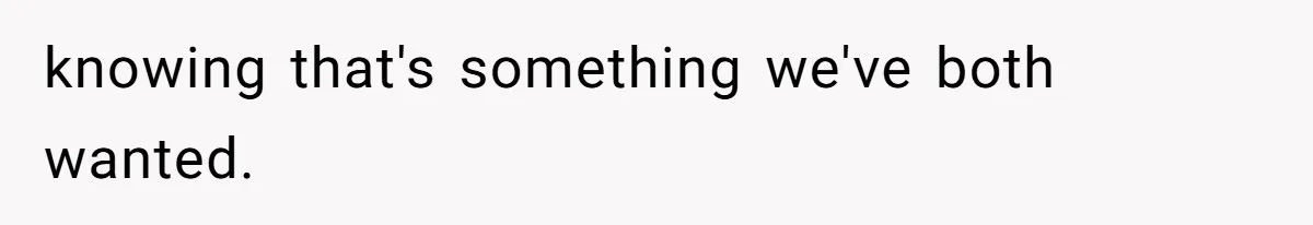knowing that's something we've both wanted.