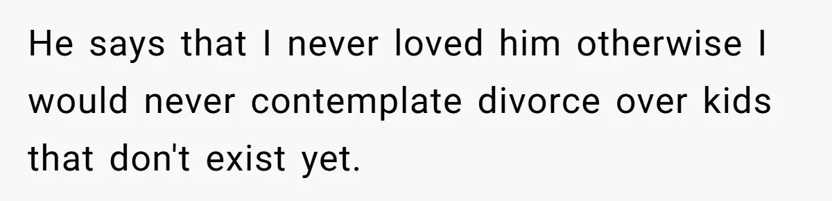 He says that I never loved him otherwise I would never contemplate divorce over kids that don't exist yet.