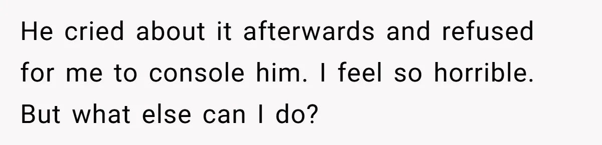 He cried about it afterwards and refused for me to console him. I feel so horrible. But what else can I do?