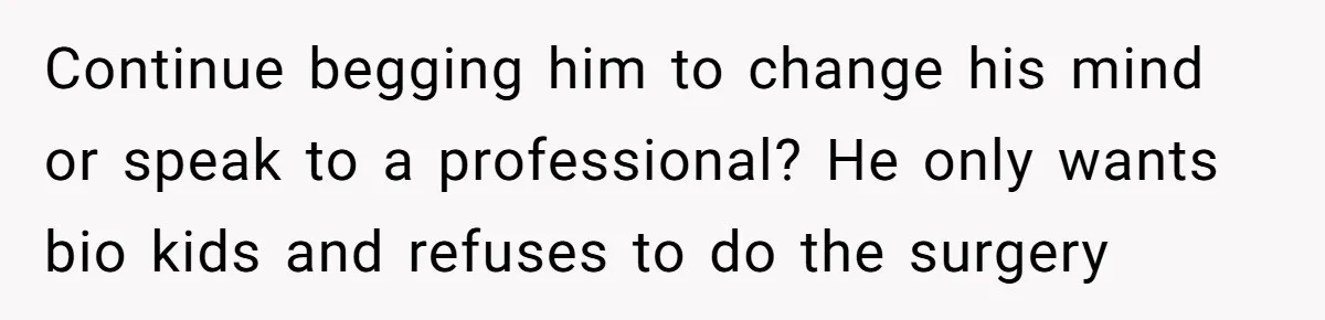 Continue begging him to change his mind or speak to a professional? He only wants bio kids and refuses to do the surgery